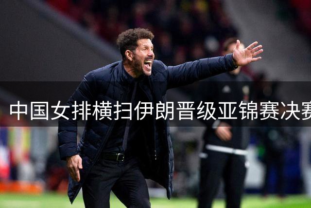 中国女排横扫伊朗晋级亚锦赛决赛，将与泰国争冠